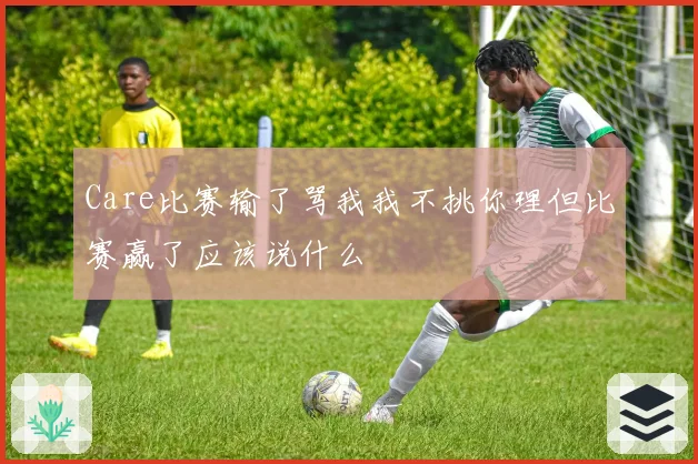 Care比赛输了骂我我不挑你理但比赛赢了应该说什么