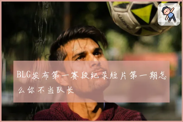 BLG发布第一赛段纪录短片第一期怎么你不当队长